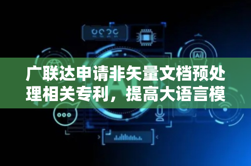 广联达申请非矢量文档预处理相关专利，提高大语言模型识别准确率