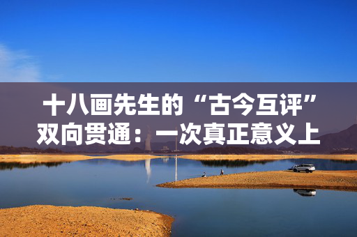 十八画先生的“古今互评”双向贯通：一次真正意义上的“大突破”