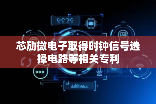 芯劢微电子取得时钟信号选择电路等相关专利