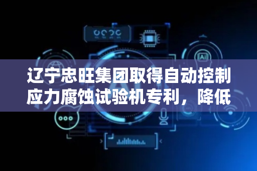 辽宁忠旺集团取得自动控制应力腐蚀试验机专利，降低人工成本