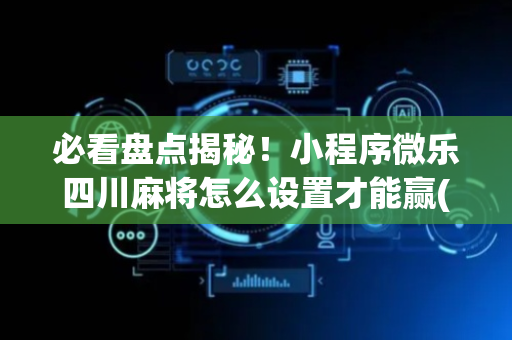 必看盘点揭秘！小程序微乐四川麻将怎么设置才能赢(软挂神器)