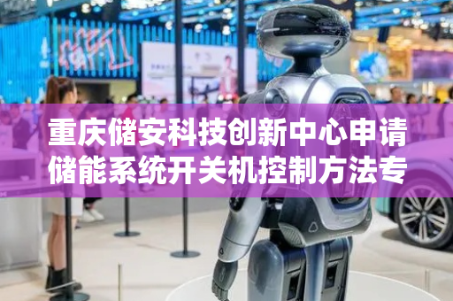 重庆储安科技创新中心申请储能系统开关机控制方法专利，可在储能系统关机时自动监测关机的每个步骤是否关机成功