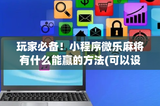 玩家必备！小程序微乐麻将有什么能赢的方法(可以设置输赢吗)