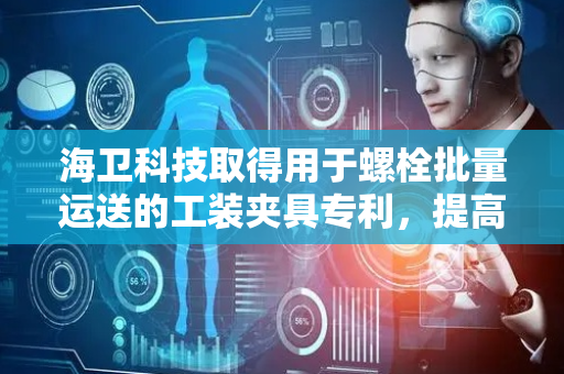 海卫科技取得用于螺栓批量运送的工装夹具专利，提高制造效率与安全性