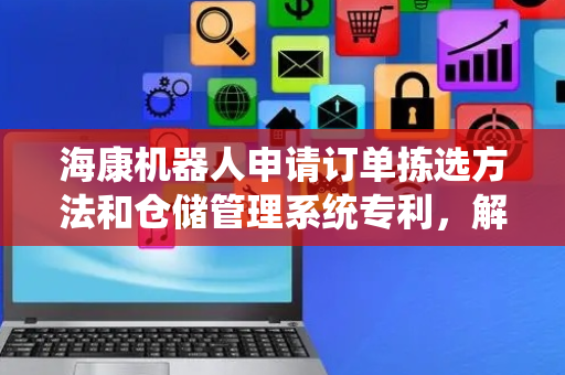 海康机器人申请订单拣选方法和仓储管理系统专利，解决相关技术中一些场景中出库效率较低的问题
