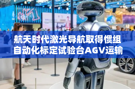 航天时代激光导航取得惯组自动化标定试验台AGV运输转接装置专利，防止惯组运输过程中发生滑移带来的碰撞损伤