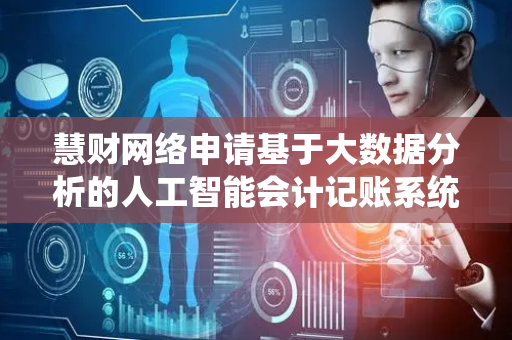 慧财网络申请基于大数据分析的人工智能会计记账系统专利，保证账目数据的合法性、准确性