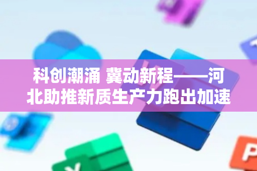 科创潮涌 冀动新程——河北助推新质生产力跑出加速度