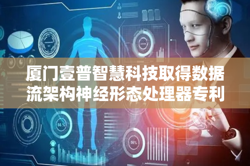 厦门壹普智慧科技取得数据流架构神经形态处理器专利