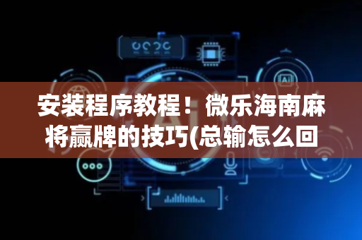 安装程序教程！微乐海南麻将赢牌的技巧(总输怎么回事)