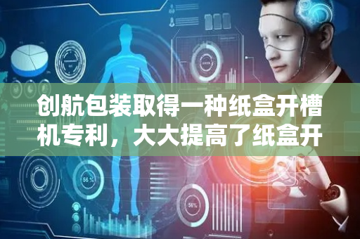 创航包装取得一种纸盒开槽机专利，大大提高了纸盒开槽机的实用性