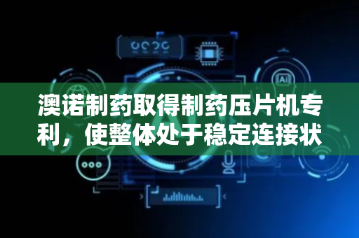 澳诺制药取得制药压片机专利，使整体处于稳定连接状态