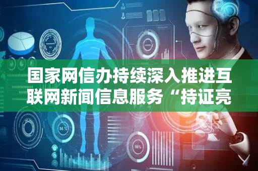 国家网信办持续深入推进互联网新闻信息服务“持证亮牌”工程