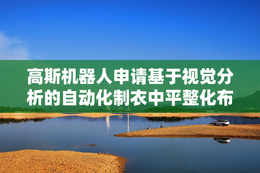 高斯机器人申请基于视觉分析的自动化制衣中平整化布料传输结构专利，实现处理效率提升