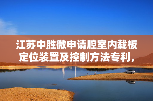 江苏中胜微申请腔室内载板定位装置及控制方法专利，可使载板进入最终匀减速阶段
