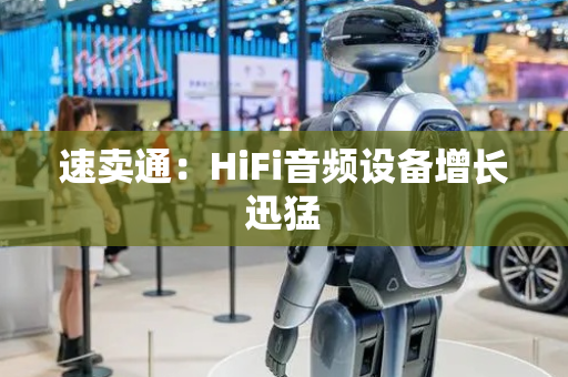 速卖通：HiFi音频设备增长迅猛