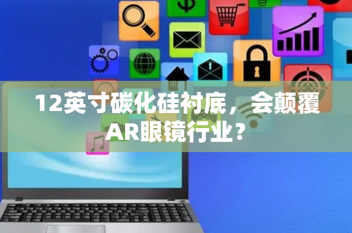 12英寸碳化硅衬底，会颠覆AR眼镜行业？
