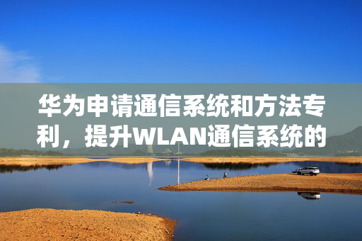 华为申请通信系统和方法专利，提升WLAN通信系统的网口规格