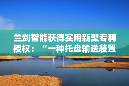 兰剑智能获得实用新型专利授权：“一种托盘输送装置及输送系统”