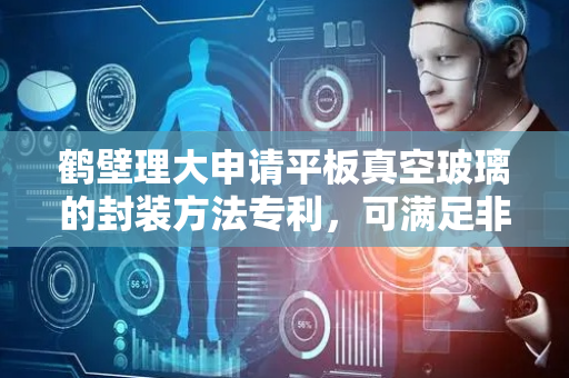 鹤壁理大申请平板真空玻璃的封装方法专利，可满足非标准形状的目标平板玻璃的封装需求