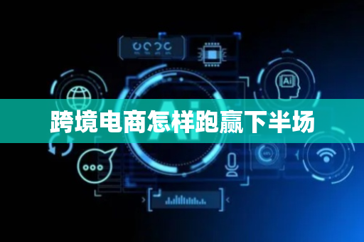 跨境电商怎样跑赢下半场