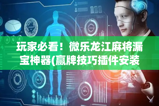 玩家必看！微乐龙江麻将漏宝神器(赢牌技巧插件安装)