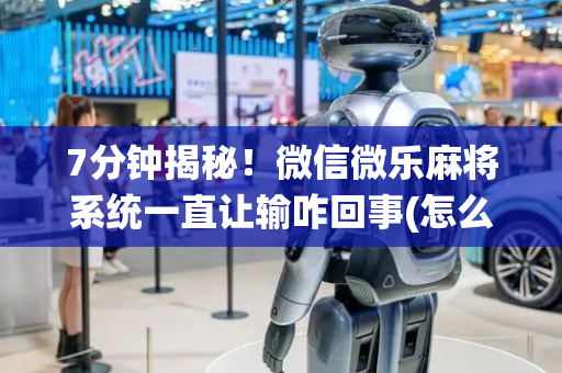 7分钟揭秘！微信微乐麻将系统一直让输咋回事(怎么增加胜率)