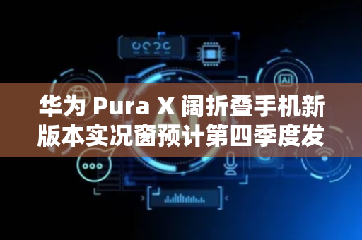 华为 Pura X 阔折叠手机新版本实况窗预计第四季度发布