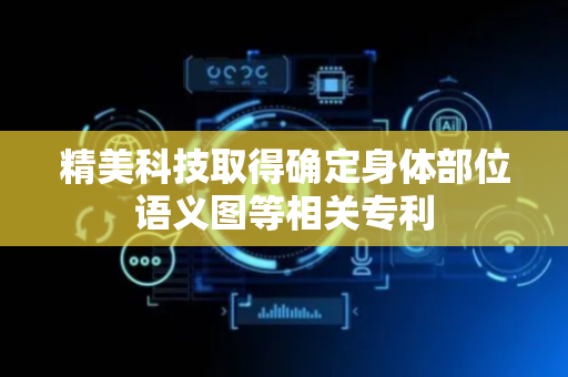 精美科技取得确定身体部位语义图等相关专利