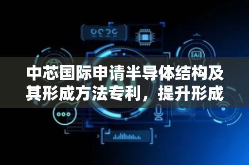 中芯国际申请半导体结构及其形成方法专利，提升形成的多阈值电压鳍式场效应晶体管性能