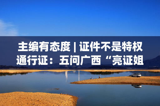 主编有态度 | 证件不是特权通行证：五问广西“亮证姐”事件