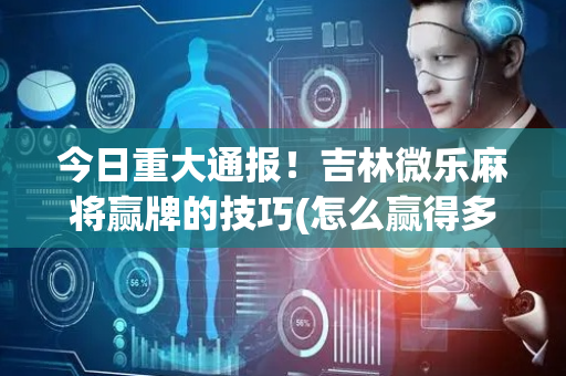 今日重大通报！吉林微乐麻将赢牌的技巧(怎么赢得多)