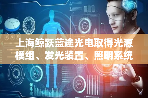 上海鲸跃蓝途光电取得光源模组、发光装置、照明系统及显示设备专利，提升出光效率和色彩均匀性