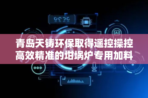 青岛天铸环保取得遥控操控高效精准的坩埚炉专用加料桶设备专利，启动气缸上升，底部门板会缓缓打开，桶体随之上升，桶内的材料则会缓慢下落