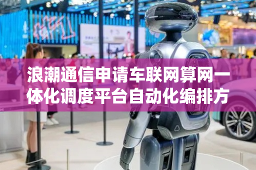 浪潮通信申请车联网算网一体化调度平台自动化编排方法及系统专利，实现车联网算网资源的动态优化与业务快速部署