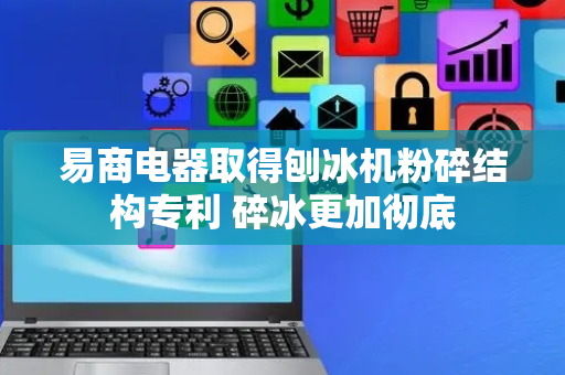 易商电器取得刨冰机粉碎结构专利 碎冰更加彻底