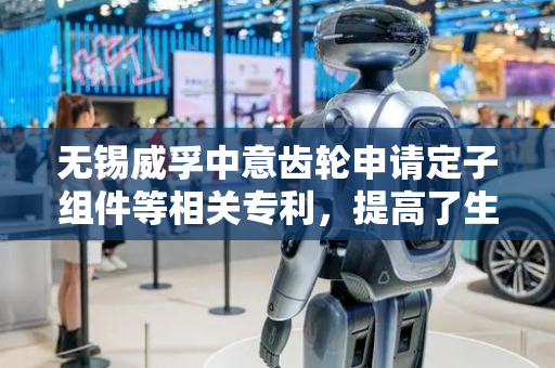 无锡威孚中意齿轮申请定子组件等相关专利，提高了生产效率