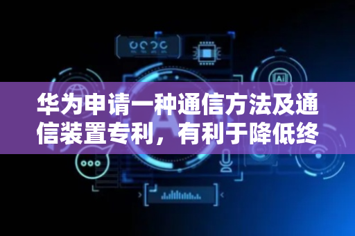 华为申请一种通信方法及通信装置专利，有利于降低终端的操作复杂度