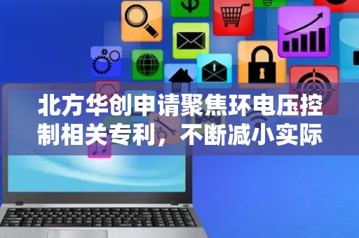 北方华创申请聚焦环电压控制相关专利，不断减小实际电压与目标电压的偏差