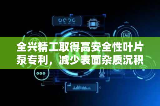 全兴精工取得高安全性叶片泵专利，减少表面杂质沉积