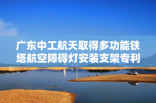 广东中工航天取得多功能铁塔航空障碍灯安装支架专利，安装拆卸快捷方便