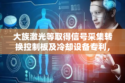 大族激光等取得信号采集转换控制板及冷却设备专利，兼容多种传感器