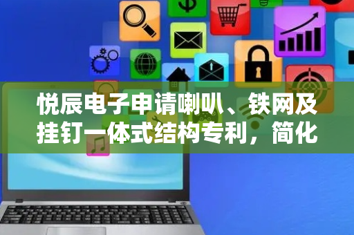 悦辰电子申请喇叭、铁网及挂钉一体式结构专利，简化安装