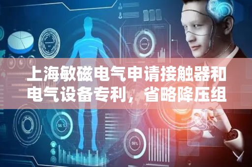 上海敏磁电气申请接触器和电气设备专利，省略降压组件杜绝反复启停问题