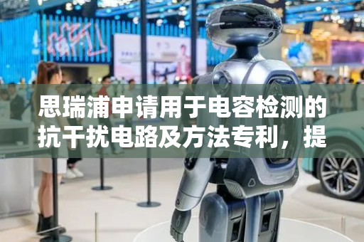 思瑞浦申请用于电容检测的抗干扰电路及方法专利，提供电容检测抗干扰方案