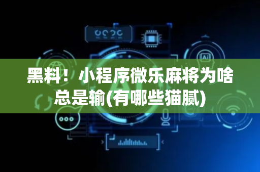 黑料！小程序微乐麻将为啥总是输(有哪些猫腻)