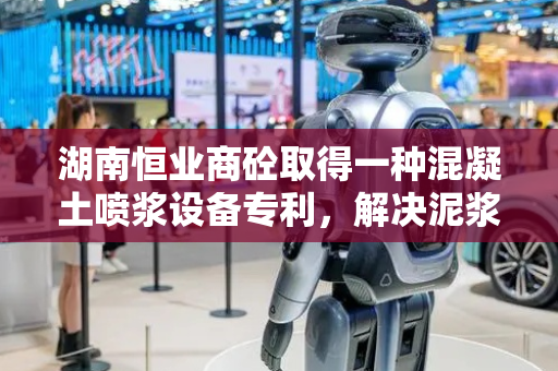 湖南恒业商砼取得一种混凝土喷浆设备专利，解决泥浆搅拌效果不佳及清理不便问题