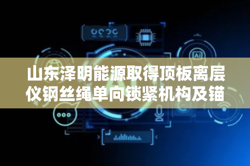 山东泽明能源取得顶板离层仪钢丝绳单向锁紧机构及锚固结构专利，操作方便