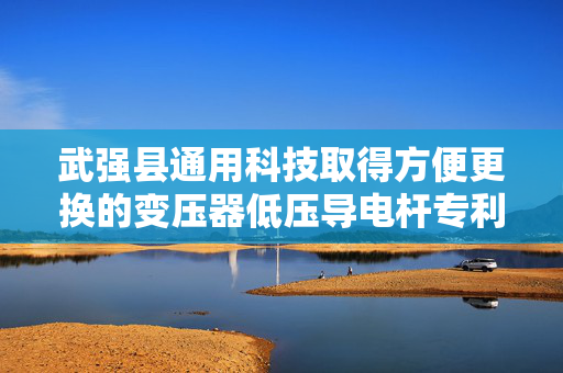 武强县通用科技取得方便更换的变压器低压导电杆专利，保证了接触的稳定可靠