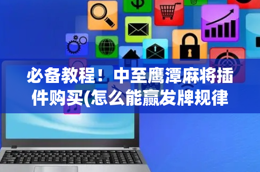 必备教程！中至鹰潭麻将插件购买(怎么能赢发牌规律)